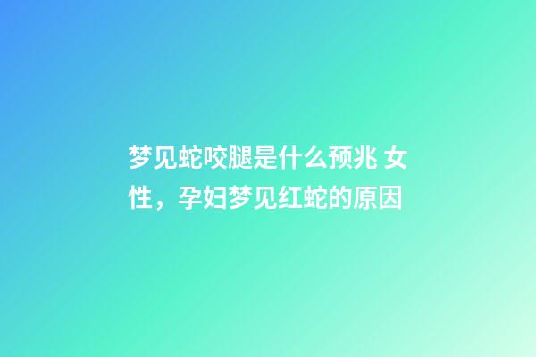 梦见蛇咬腿是什么预兆 女性，孕妇梦见红蛇的原因-第1张-观点-玄机派